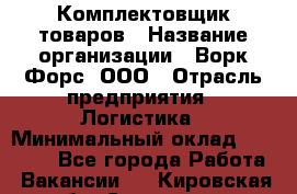 Комплектовщик товаров › Название организации ­ Ворк Форс, ООО › Отрасль предприятия ­ Логистика › Минимальный оклад ­ 30 000 - Все города Работа » Вакансии   . Кировская обл.,Сезенево д.